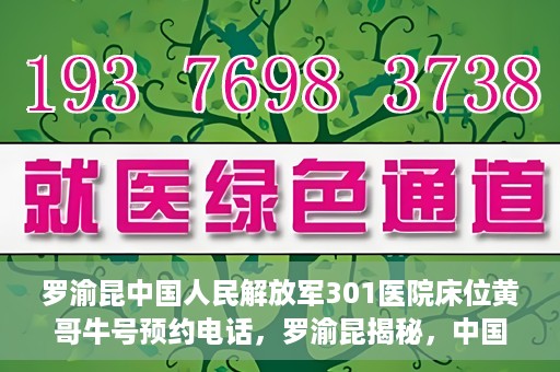 罗渝昆中国人民解放军301医院床位黄哥牛号预约电话，罗渝昆揭秘，中国人民解放军301医院床位预约攻略及黄哥牛号预约电话揭秘