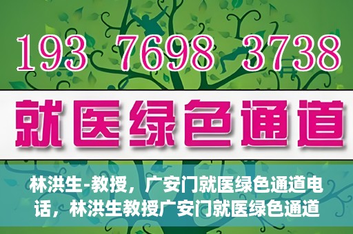 林洪生-教授，广安门就医绿色通道电话，林洪生教授广安门就医绿色通道专线电话揭秘