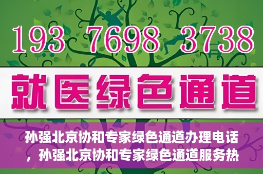 孙强北京协和专家绿色通道办理电话，孙强北京协和专家绿色通道服务热线公布