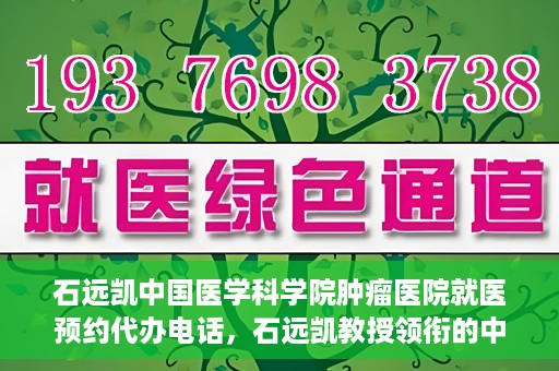 石远凯中国医学科学院肿瘤医院就医预约代办电话，石远凯教授领衔的中国医学科学院肿瘤医院就医预约咨询热线