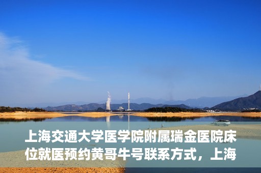 上海交通大学医学院附属瑞金医院床位就医预约黄哥牛号联系方式，上海交通大学医学院附属瑞金医院床位预约联系方式及黄哥牛号揭秘