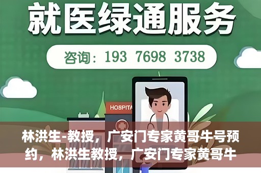 林洪生-教授，广安门专家黄哥牛号预约，林洪生教授，广安门专家黄哥牛号预约解析