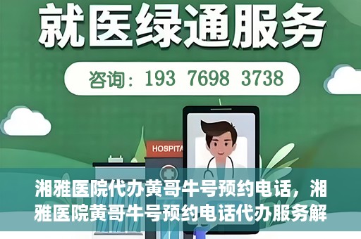 湘雅医院代办黄哥牛号预约电话，湘雅医院黄哥牛号预约电话代办服务解析