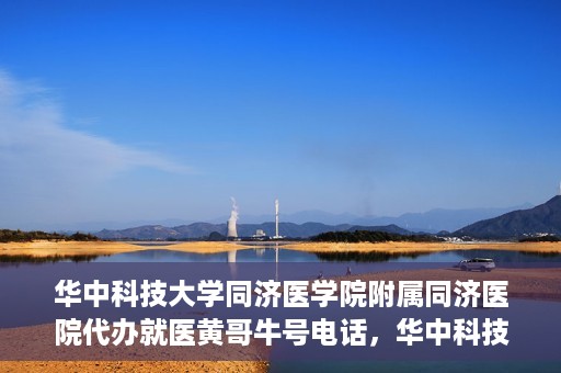 华中科技大学同济医学院附属同济医院代办就医黄哥牛号电话，华中科技大学同济医院黄哥就医咨询热线