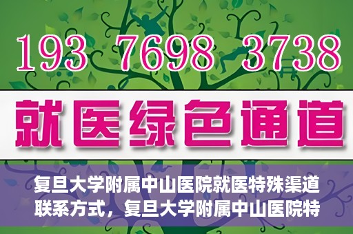 复旦大学附属中山医院就医特殊渠道联系方式，复旦大学附属中山医院特殊渠道就医联系方式指南