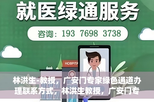 林洪生-教授，广安门专家绿色通道办理联系方式，林洪生教授，广安门专家绿色通道联系方法及专业解析