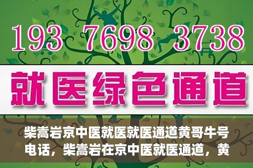 柴嵩岩京中医就医就医通道黄哥牛号电话，柴嵩岩在京中医就医通道，黄哥牛号联系电话解读