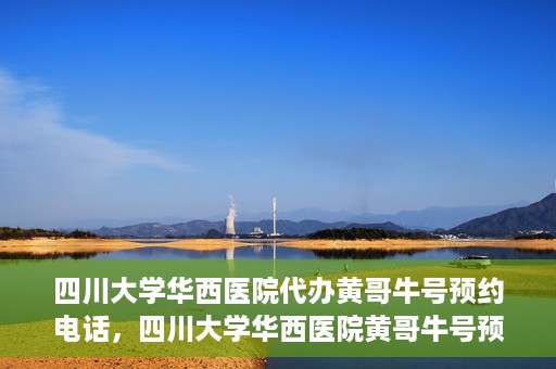 四川大学华西医院代办黄哥牛号预约电话，四川大学华西医院黄哥牛号预约电话代办服务解析