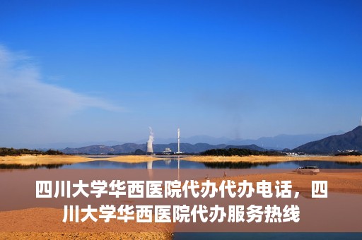 四川大学华西医院代办代办电话，四川大学华西医院代办服务热线