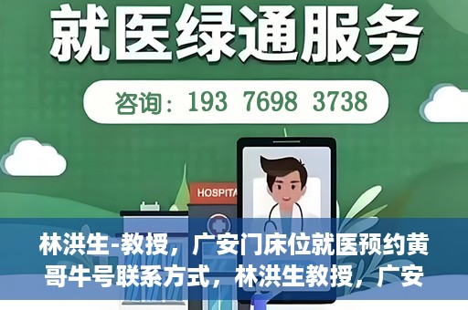 林洪生-教授，广安门床位就医预约黄哥牛号联系方式，林洪生教授，广安门就医预约床位攻略及黄哥牛号联系方式揭秘