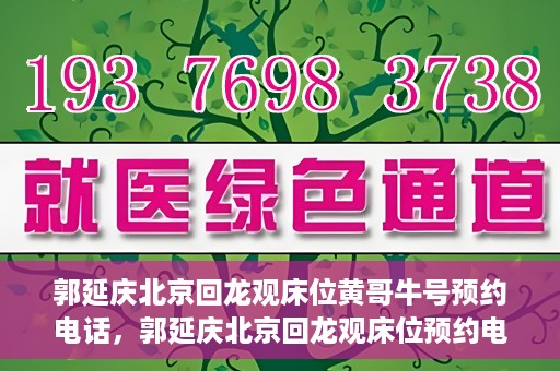 郭延庆北京回龙观床位黄哥牛号预约电话，郭延庆北京回龙观床位预约电话及黄哥牛号预约攻略