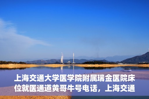 上海交通大学医学院附属瑞金医院床位就医通道黄哥牛号电话，上海交通大学医学院附属瑞金医院床位就医通道详解，黄哥牛号电话一键预约就医服务