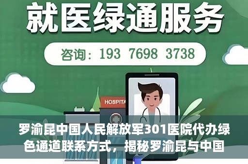 罗渝昆中国人民解放军301医院代办绿色通道联系方式，揭秘罗渝昆与中国人民解放军301医院绿色通道代办联系方式，权威医疗服务的便捷通道！