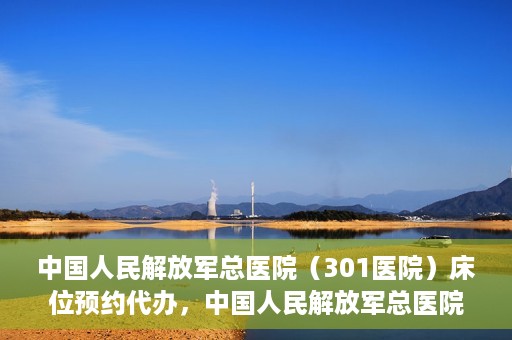 中国人民解放军总医院（301医院）床位预约代办，中国人民解放军总医院床位预约代办服务详解