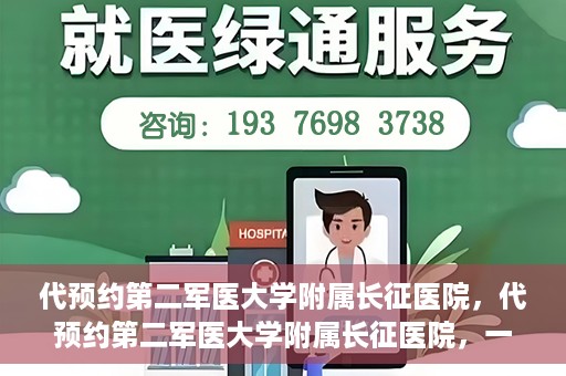 代预约第二军医大学附属长征医院，代预约第二军医大学附属长征医院，一站式便捷就医服务
