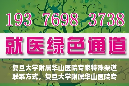 复旦大学附属华山医院专家特殊渠道联系方式，复旦大学附属华山医院专家特殊渠道联系专线揭秘
