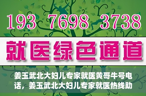 姜玉武北大妇儿专家就医黄哥牛号电话，姜玉武北大妇儿专家就医热线助黄哥牛号电话预约挂号