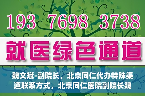 魏文斌-副院长，北京同仁代办特殊渠道联系方式，北京同仁医院副院长魏文斌的特殊渠道联系方式揭秘