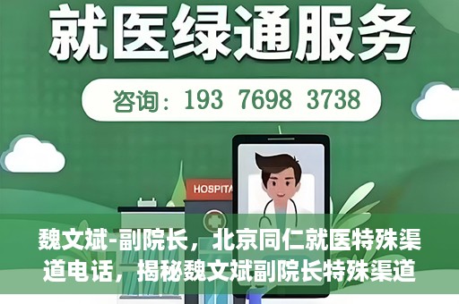 魏文斌-副院长，北京同仁就医特殊渠道电话，揭秘魏文斌副院长特殊渠道电话背后的北京同仁就医故事