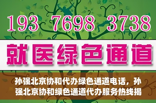 孙强北京协和代办绿色通道电话，孙强北京协和绿色通道代办服务热线揭秘