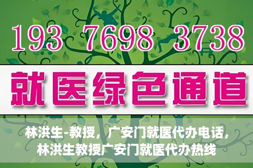 林洪生-教授，广安门就医代办电话，林洪生教授广安门就医代办热线