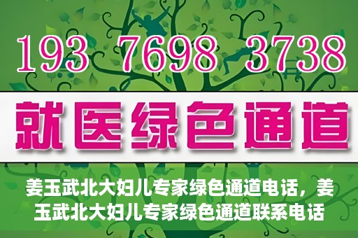 姜玉武北大妇儿专家绿色通道电话，姜玉武北大妇儿专家绿色通道联系电话公布