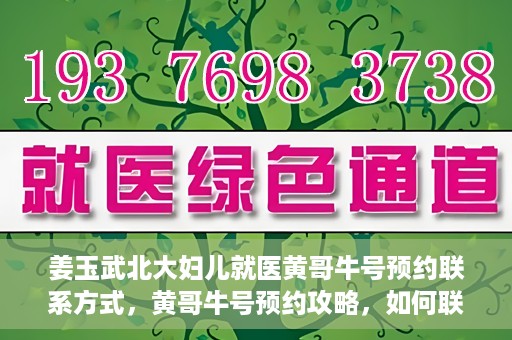 姜玉武北大妇儿就医黄哥牛号预约联系方式，黄哥牛号预约攻略，如何联系姜玉武医生在北大妇儿的预约联系方式