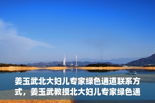 姜玉武北大妇儿专家绿色通道联系方式，姜玉武教授北大妇儿专家绿色通道，一键联系权威医疗专家