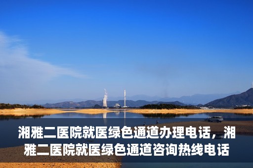 湘雅二医院就医绿色通道办理电话，湘雅二医院就医绿色通道咨询热线电话