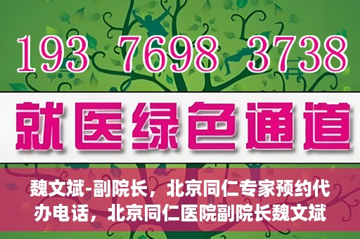 魏文斌-副院长，北京同仁专家预约代办电话，北京同仁医院副院长魏文斌专家预约电话及代办服务解析