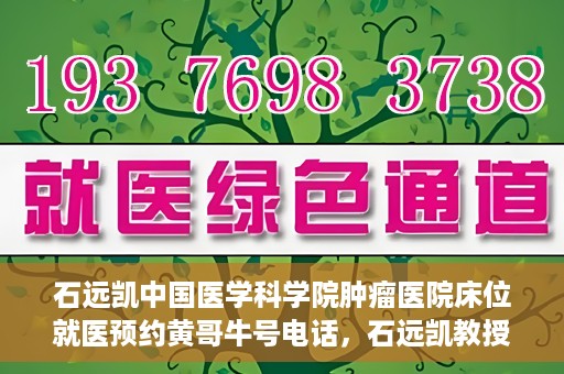 石远凯中国医学科学院肿瘤医院床位就医预约黄哥牛号电话，石远凯教授，中国医学科学院肿瘤医院床位预约攻略与黄哥牛号电话揭秘