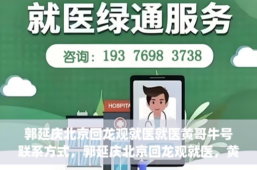 郭延庆北京回龙观就医就医黄哥牛号联系方式，郭延庆北京回龙观就医，黄哥牛号联系方式揭秘