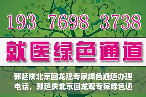 郭延庆北京回龙观专家绿色通道办理电话，郭延庆北京回龙观专家绿色通道咨询热线