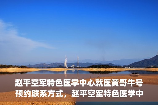 赵平空军特色医学中心就医黄哥牛号预约联系方式，赵平空军特色医学中心就医挂号攻略，黄哥牛号预约联系方式揭秘