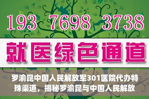 罗渝昆中国人民解放军301医院代办特殊渠道，揭秘罗渝昆与中国人民解放军301医院特殊渠道代办内幕