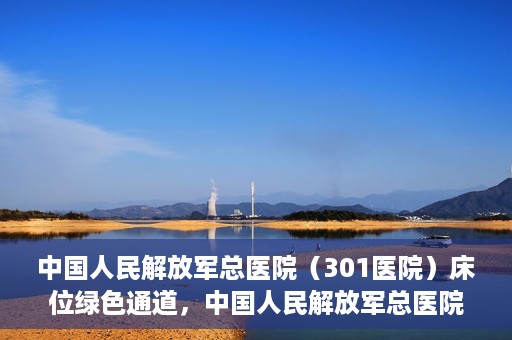 中国人民解放军总医院（301医院）床位绿色通道，中国人民解放军总医院床位绿色通道，护航健康，快速入院