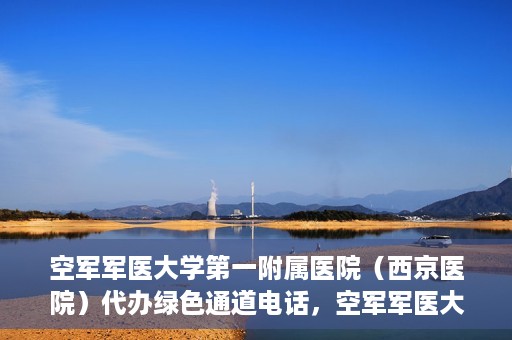 空军军医大学第一附属医院（西京医院）代办绿色通道电话，空军军医大学第一附属医院（西京医院）绿色通道电话代办服务详解