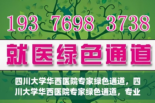 四川大学华西医院专家绿色通道，四川大学华西医院专家绿色通道，专业医疗服务的快速通道
