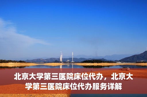 北京大学第三医院床位代办，北京大学第三医院床位代办服务详解