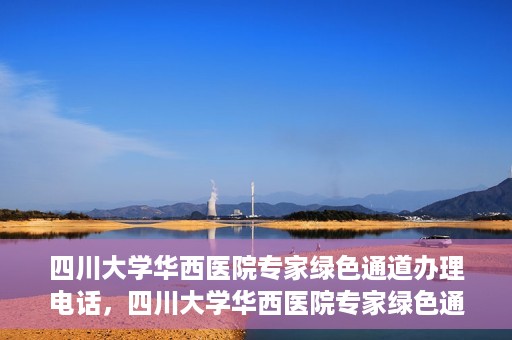 四川大学华西医院专家绿色通道办理电话，四川大学华西医院专家绿色通道服务热线电话揭秘
