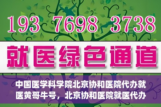 中国医学科学院北京协和医院代办就医黄哥牛号，北京协和医院就医代办专家黄哥牛号解析
