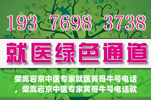 柴嵩岩京中医专家就医黄哥牛号电话，柴嵩岩京中医专家黄哥牛号电话就医解析