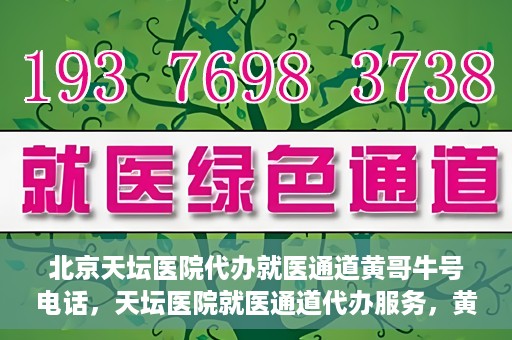 北京天坛医院代办就医通道黄哥牛号电话，天坛医院就医通道代办服务，黄哥牛号联系电话及办理指南