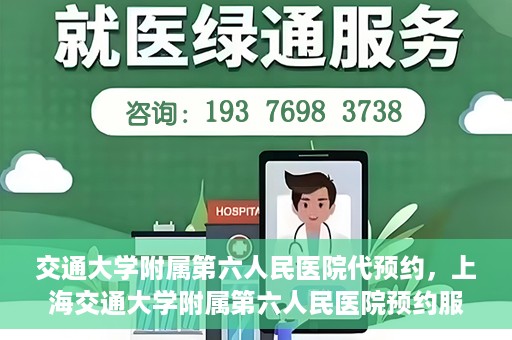 交通大学附属第六人民医院代预约，上海交通大学附属第六人民医院预约服务详解