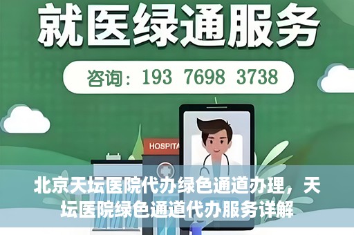 北京天坛医院代办绿色通道办理，天坛医院绿色通道代办服务详解