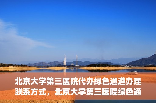 北京大学第三医院代办绿色通道办理联系方式，北京大学第三医院绿色通道办理流程及联系方式解析