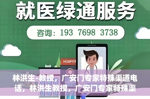 林洪生-教授，广安门专家特殊渠道电话，林洪生教授，广安门专家特殊渠道电话专线解析