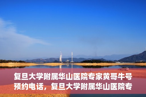 复旦大学附属华山医院专家黄哥牛号预约电话，复旦大学附属华山医院专家黄哥牛号预约专线解读