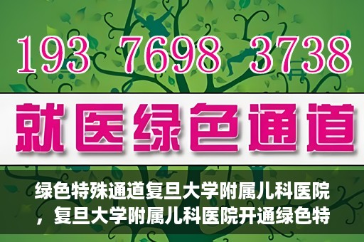 绿色特殊通道复旦大学附属儿科医院，复旦大学附属儿科医院开通绿色特殊通道，关爱儿童健康之路