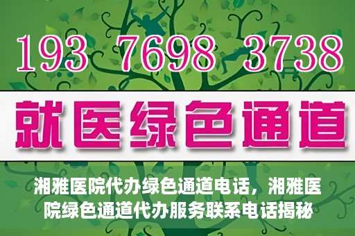 湘雅医院代办绿色通道电话，湘雅医院绿色通道代办服务联系电话揭秘